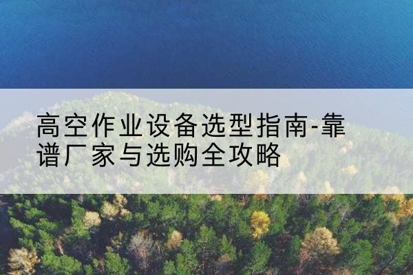 红安升降车厂家-高空作业设备选型指南-靠谱厂家与选购全攻略