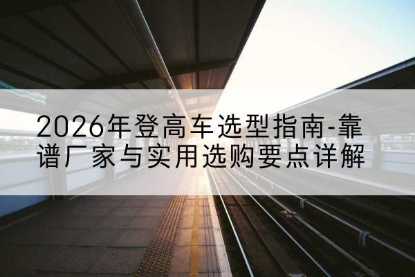 红安登高车厂家推荐-2026年登高车选型指南-靠谱厂家与实用选购要点详解