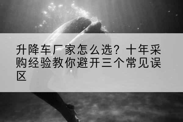 红安升降车厂家-怎么选？十年采购经验教你避开三个常见误区
