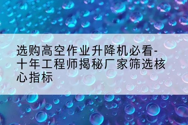 红安高空作业升降机厂家推荐-选购高空作业升降机必看-十年工程师揭秘厂家筛选核心指标