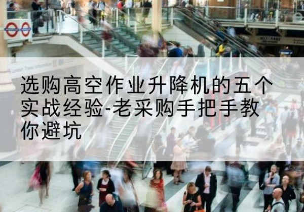 红安高空作业升降机厂家-选购高空作业升降机的五个实战经验-老采购手把手教你避坑