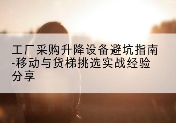 红安移动式升降机怎么选-工厂采购升降设备避坑指南-移动与货梯挑选实战经验分享