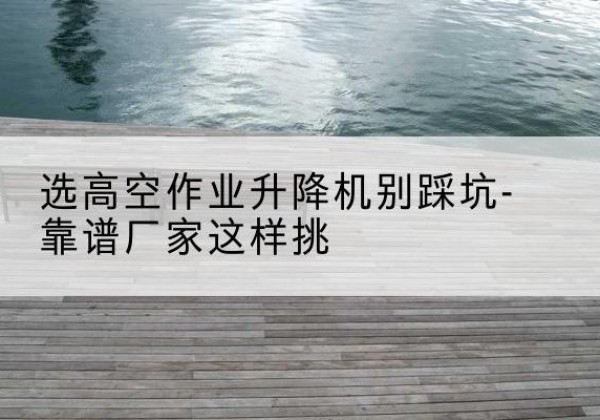 红安剪叉式升降机厂家-选高空作业升降机别踩坑-靠谱厂家这样挑