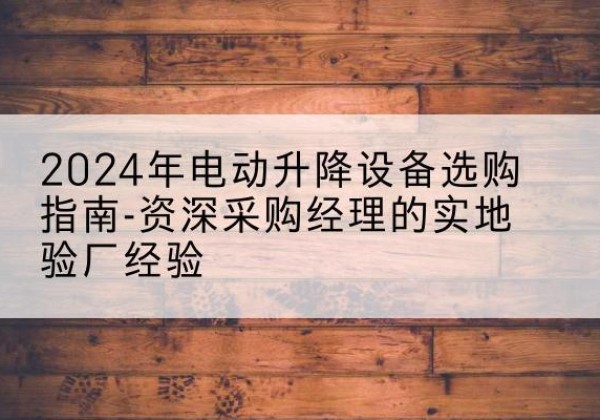 红安电动剪叉升降平台厂家-2024年电动升降设备选购指南-资深采购经理的实地验厂经验