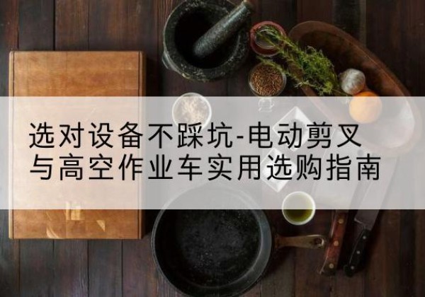 红安电动剪叉升降平台怎么选-选对设备不踩坑-电动剪叉与高空作业车实用选购指南