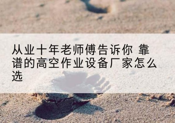 红安高空作业升降机厂家推荐-从业十年老师傅告诉你 靠谱的高空作业设备厂家怎么选