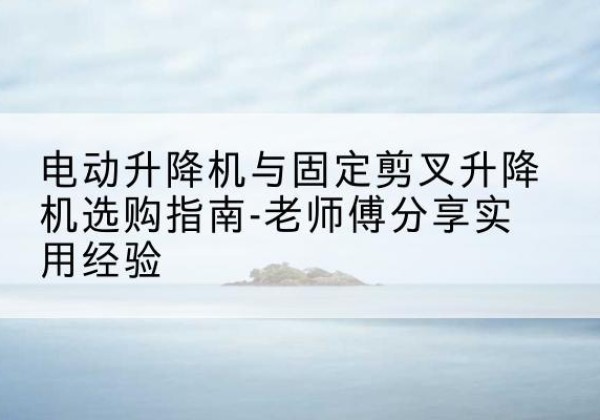 红安电动升降机怎么选-电动升降机与固定剪叉升降机选购指南-老师傅分享实用经验