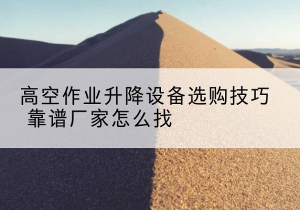 红安电动升降平台厂家推荐-高空作业升降设备选购技巧 靠谱厂家怎么找