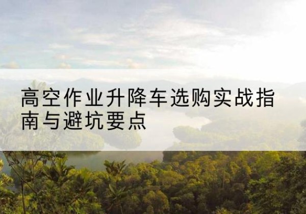 红安升降车怎么选-高空作业升降车选购实战指南与避坑要点
