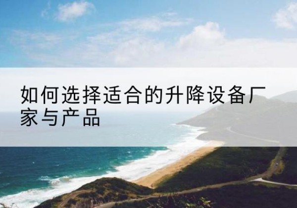 红安电动升降平台厂家-如何选择适合的升降设备厂家与产品