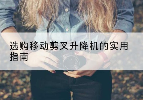 红安移动剪叉升降机怎么选-选购移动剪叉升降机的实用指南