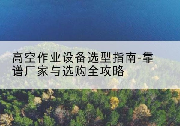 红安升降车厂家-高空作业设备选型指南-靠谱厂家与选购全攻略