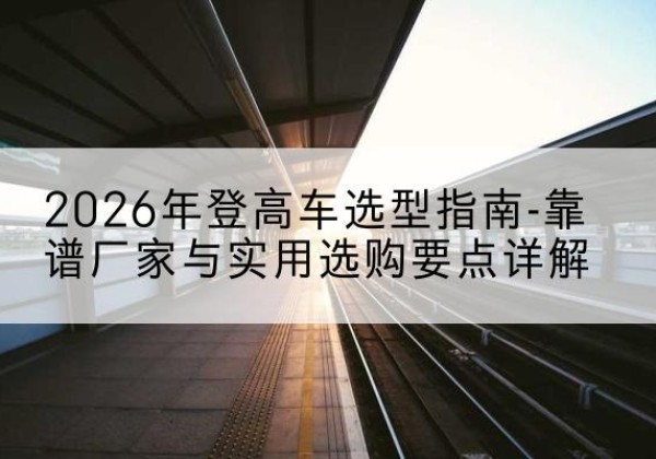 红安登高车厂家推荐-2026年登高车选型指南-靠谱厂家与实用选购要点详解