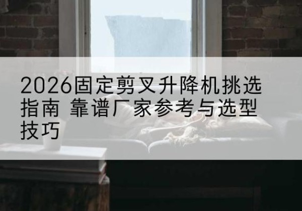 红安固定剪叉升降机厂家推荐-2026固定剪叉升降机挑选指南 靠谱厂家参考与选型技巧