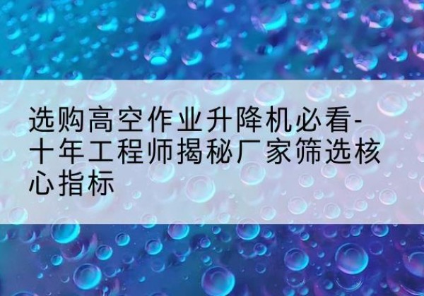 红安高空作业升降机厂家推荐-选购高空作业升降机必看-十年工程师揭秘厂家筛选核心指标