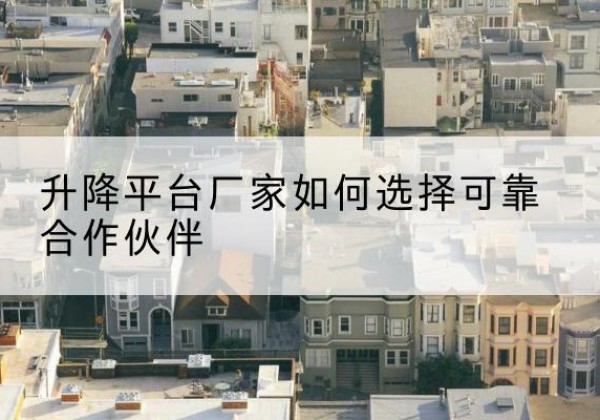 红安升降平台厂家-如何选择可靠合作伙伴