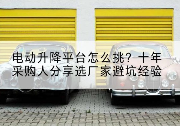 红安电动升降平台厂家-电动升降平台怎么挑？十年采购人分享选厂家避坑经验
